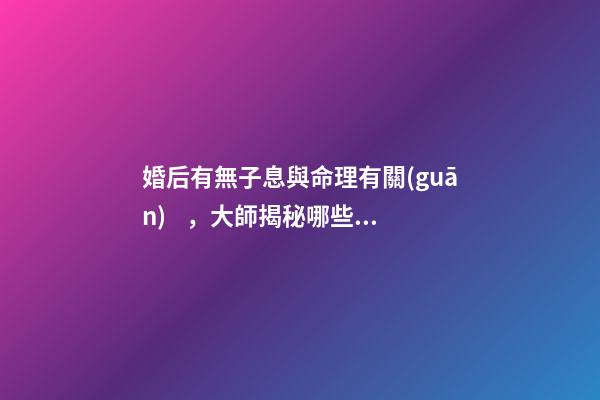 婚后有無子息與命理有關(guān)，大師揭秘哪些人的八字懷孕易流產(chǎn)